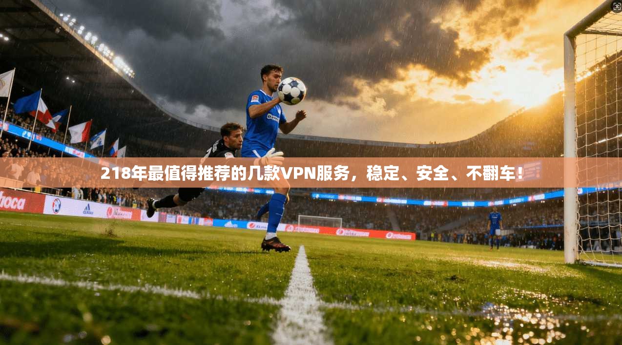 218年最值得推荐的几款VPN服务，稳定、安全、不翻车！