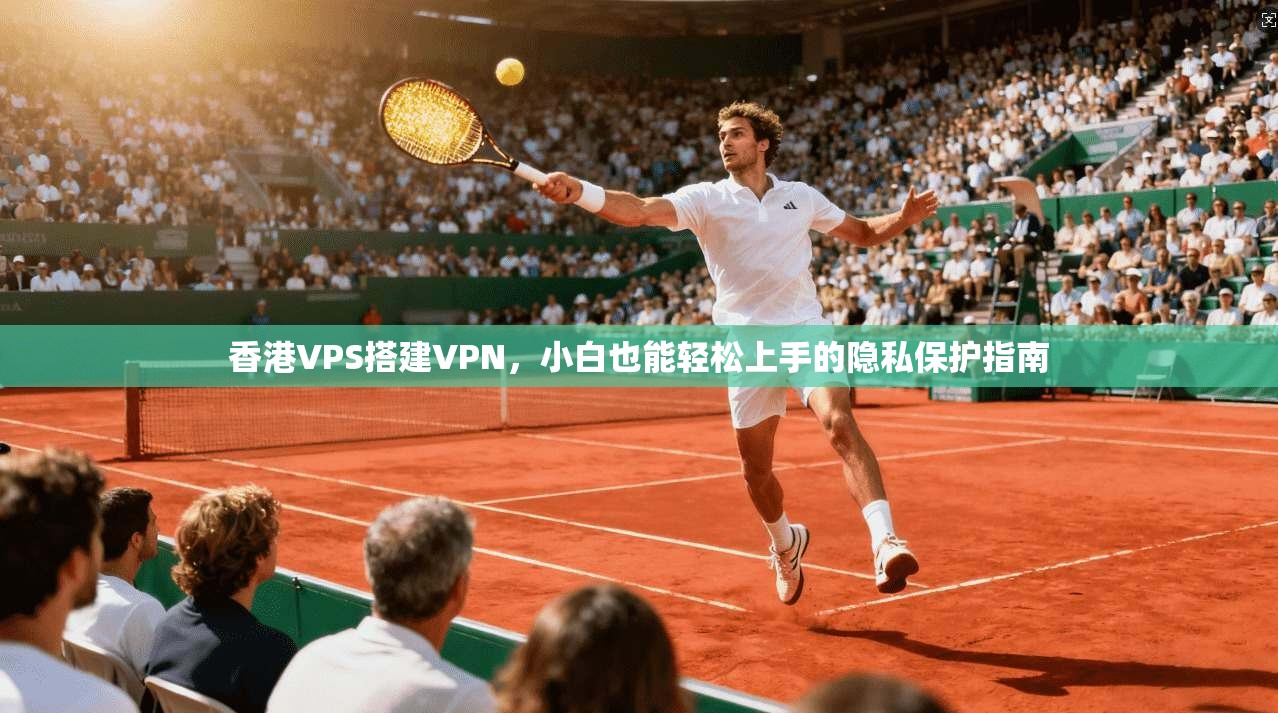 香港VPS搭建VPN，小白也能轻松上手的隐私保护指南