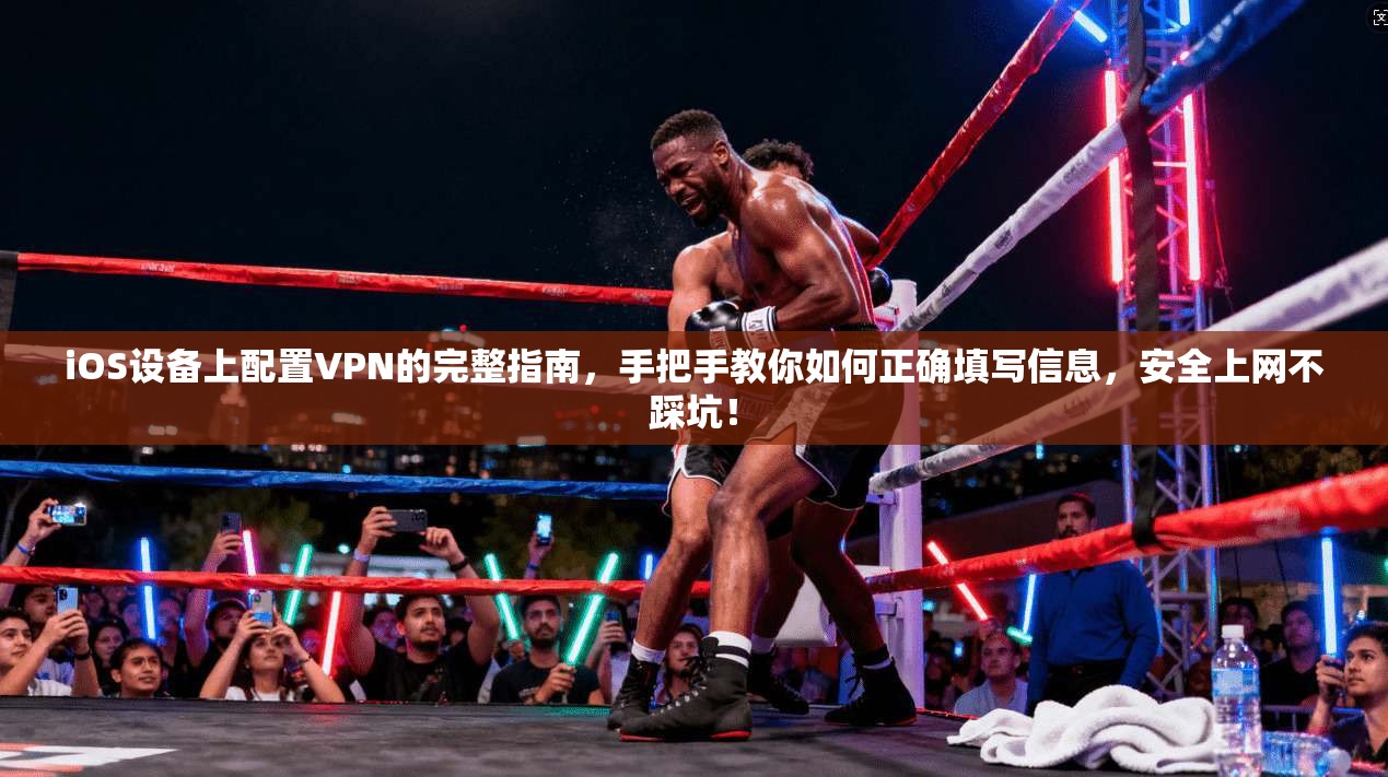 iOS设备上配置VPN的完整指南，手把手教你如何正确填写信息，安全上网不踩坑！