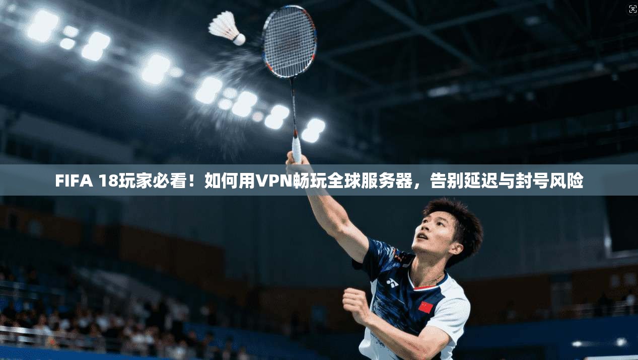 FIFA 18玩家必看！如何用VPN畅玩全球服务器，告别延迟与封号风险