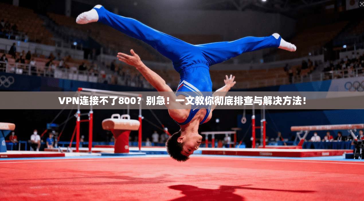 VPN连接不了800？别急！一文教你彻底排查与解决方法！
