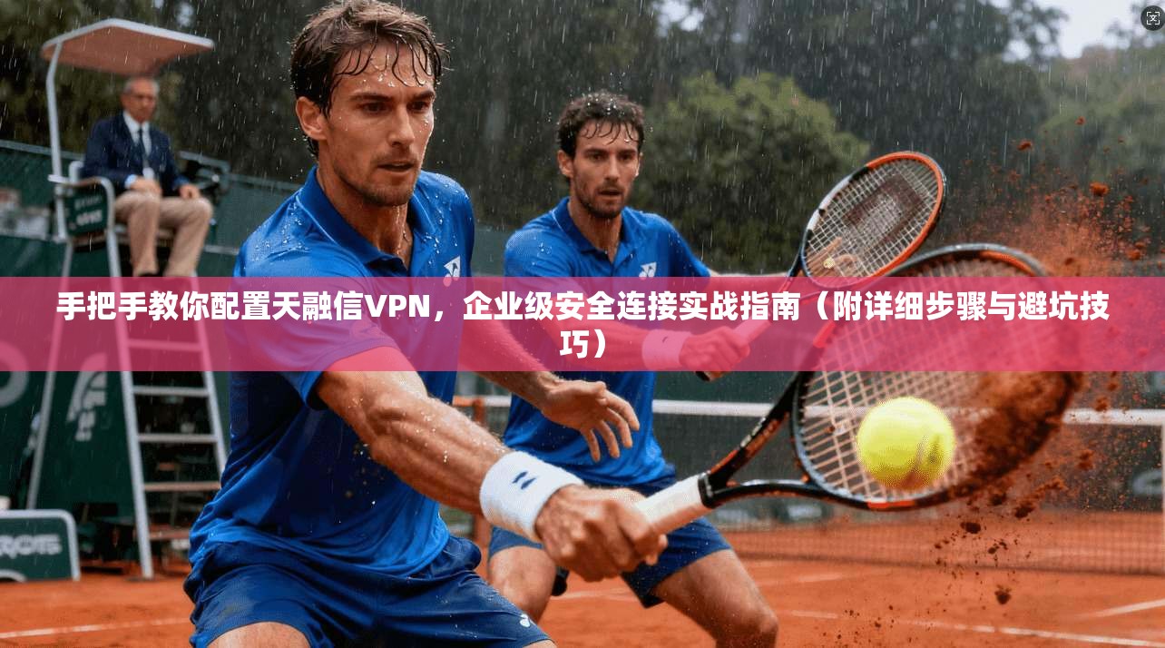 手把手教你配置天融信VPN，企业级安全连接实战指南（附详细步骤与避坑技巧）