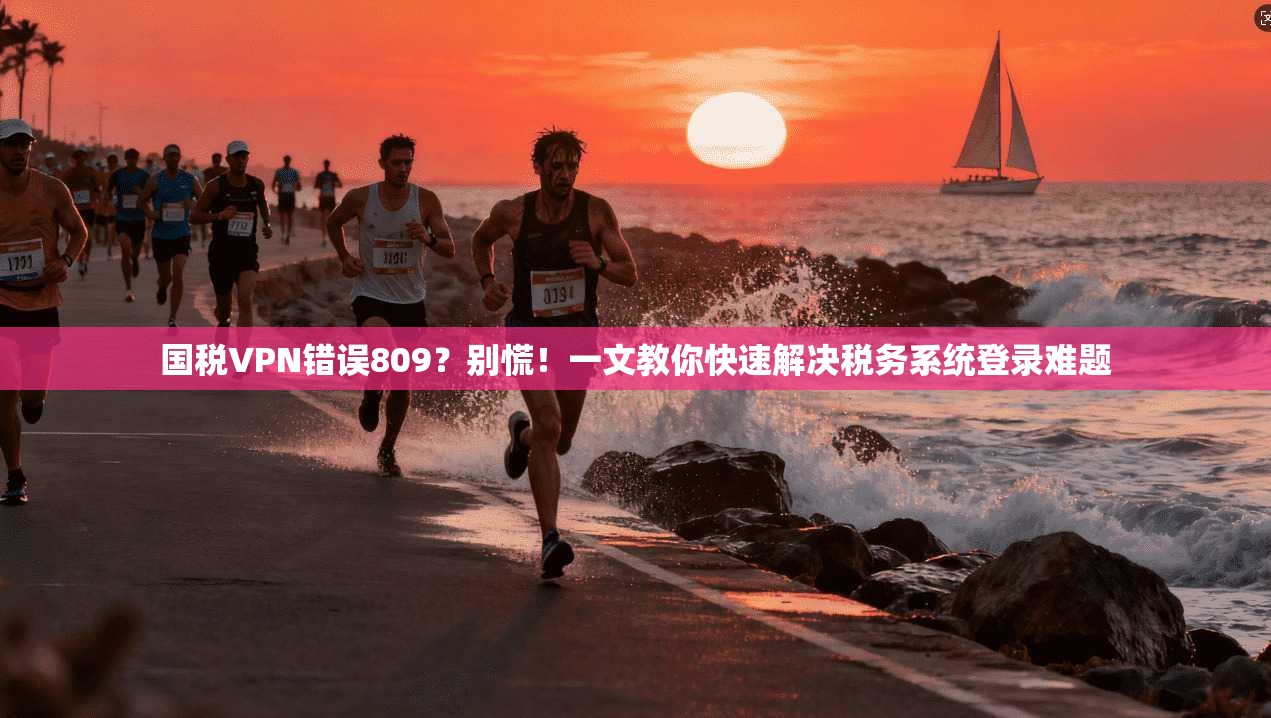 国税VPN错误809？别慌！一文教你快速解决税务系统登录难题