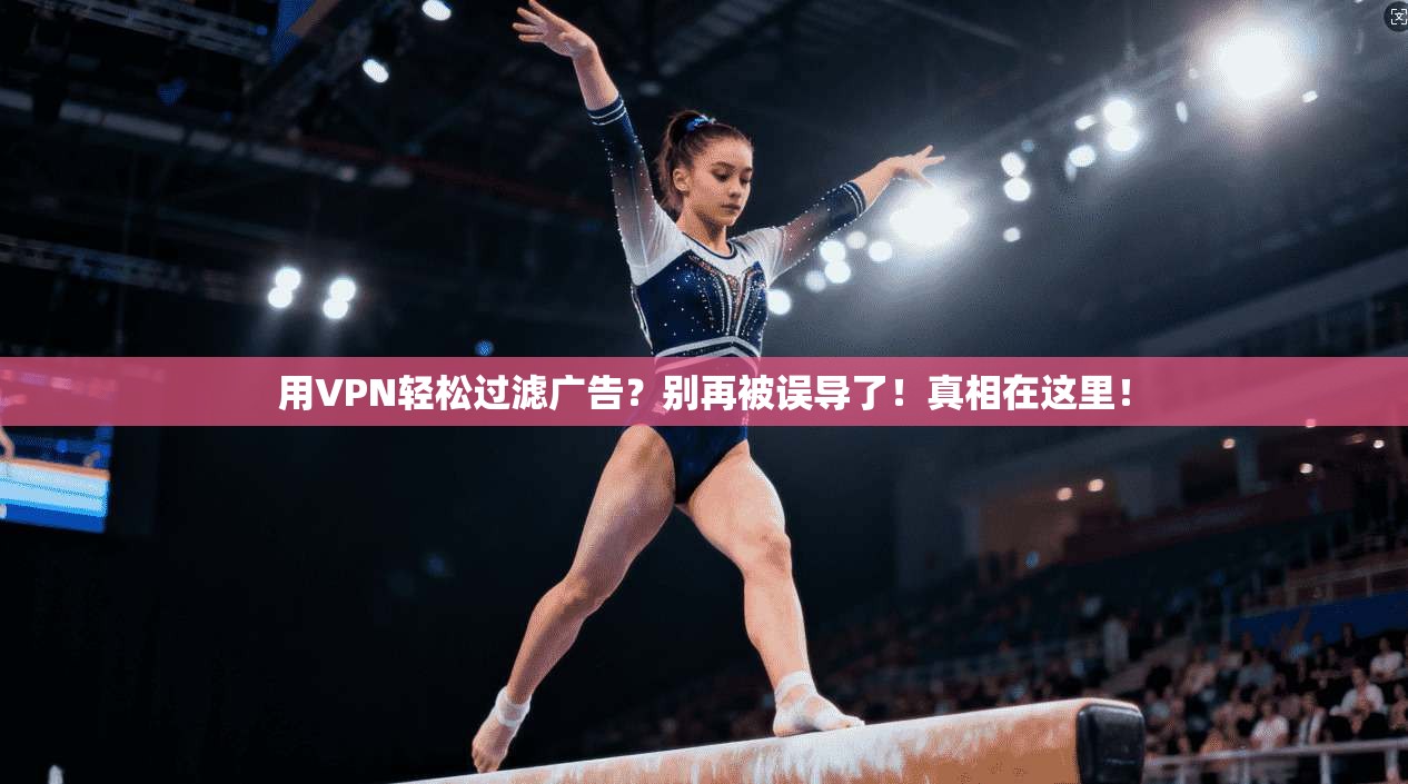 用VPN轻松过滤广告？别再被误导了！真相在这里！