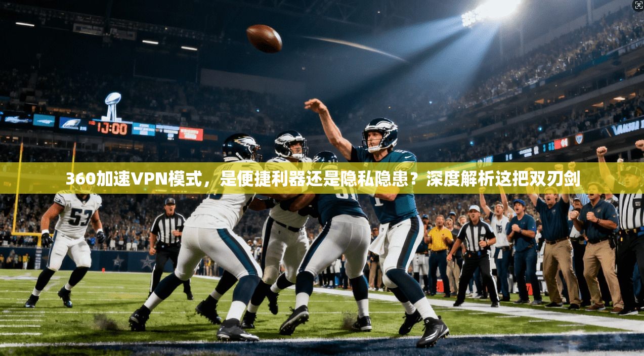 360加速VPN模式，是便捷利器还是隐私隐患？深度解析这把双刃剑