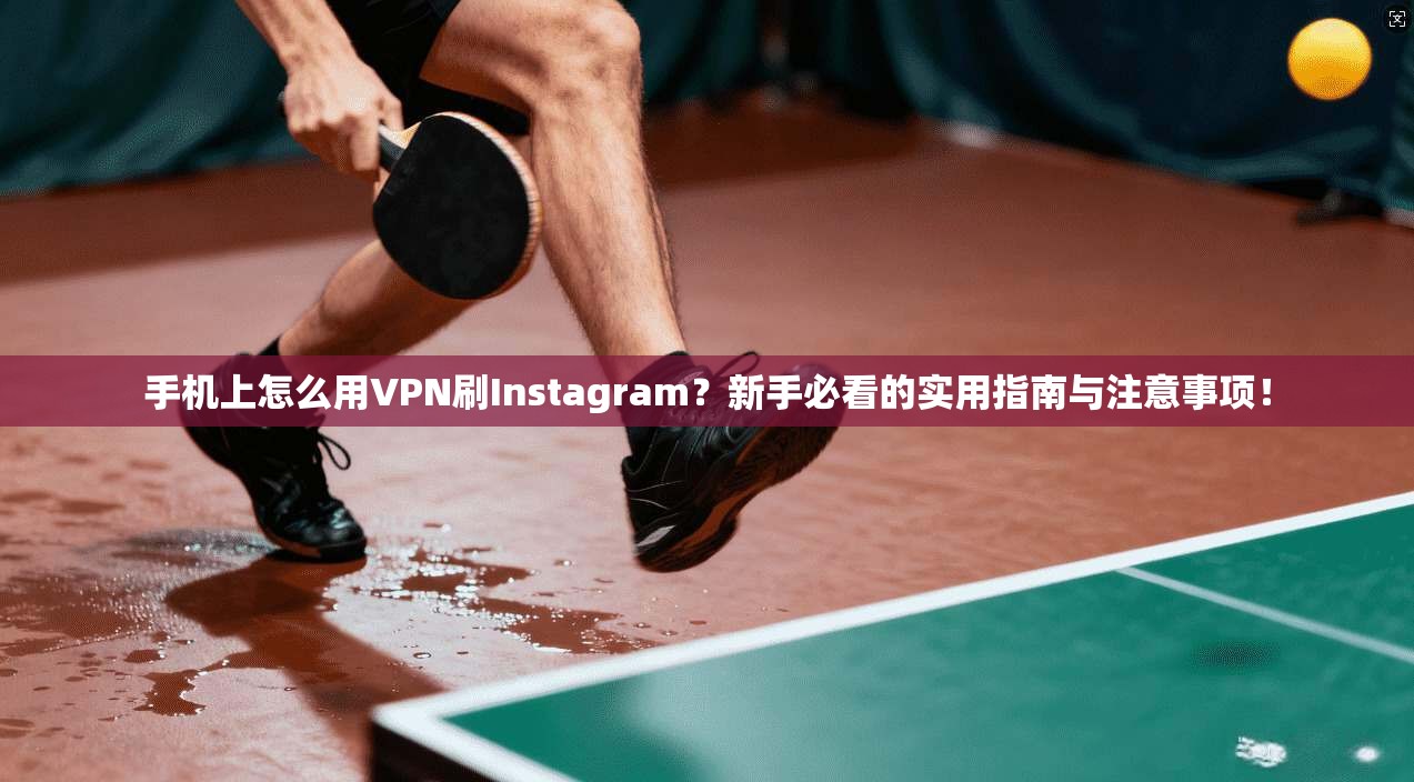 手机上怎么用VPN刷Instagram？新手必看的实用指南与注意事项！