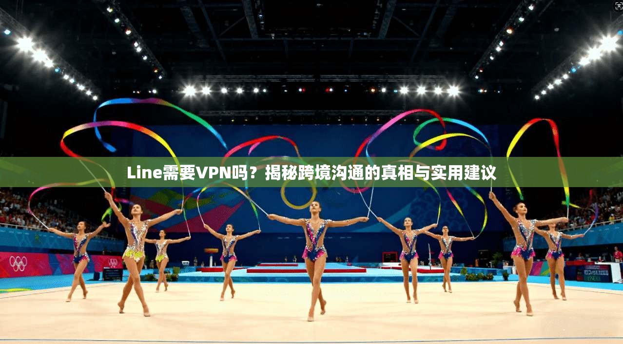 Line需要VPN吗？揭秘跨境沟通的真相与实用建议