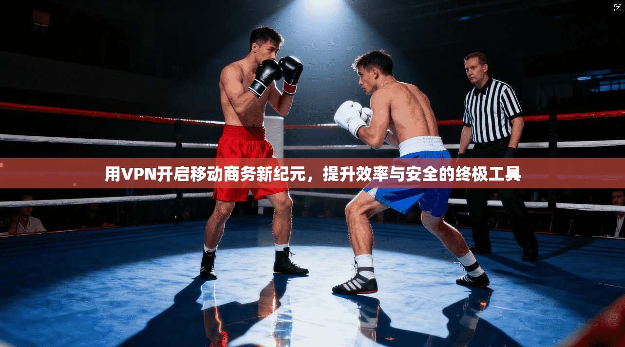用VPN开启移动商务新纪元，提升效率与安全的终极工具