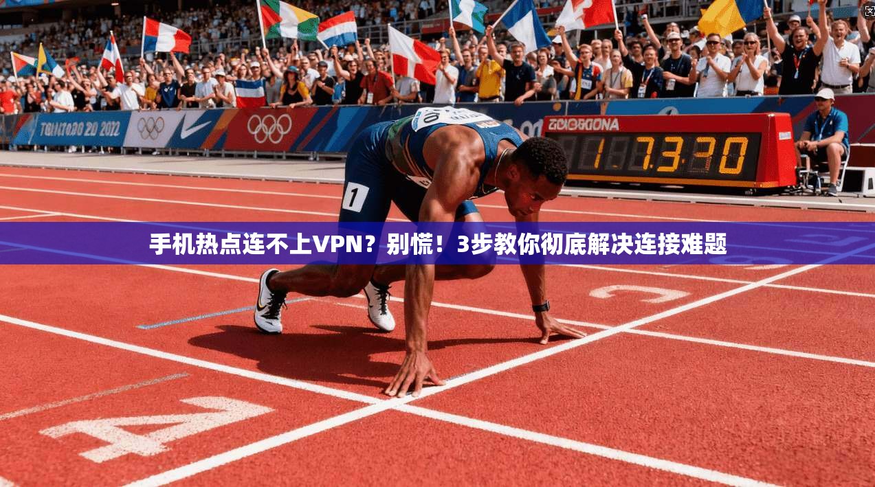 手机热点连不上VPN？别慌！3步教你彻底解决连接难题