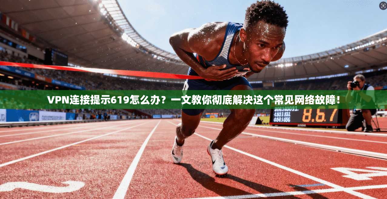 VPN连接提示619怎么办？一文教你彻底解决这个常见网络故障！