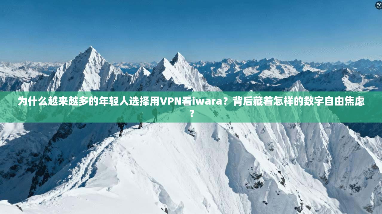 为什么越来越多的年轻人选择用VPN看iwara？背后藏着怎样的数字自由焦虑？