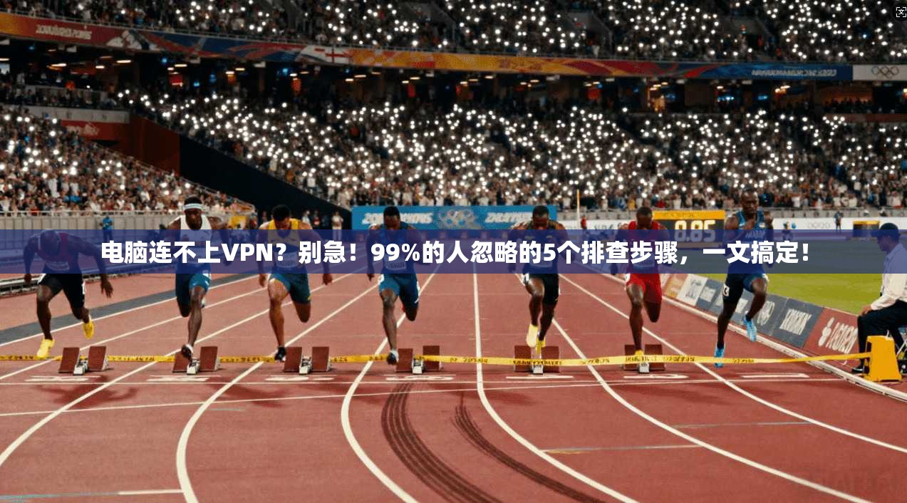 电脑连不上VPN？别急！99%的人忽略的5个排查步骤，一文搞定！