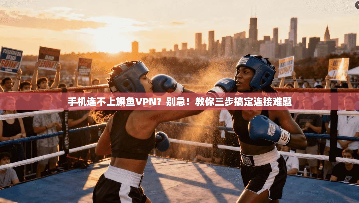 手机连不上旗鱼VPN？别急！教你三步搞定连接难题