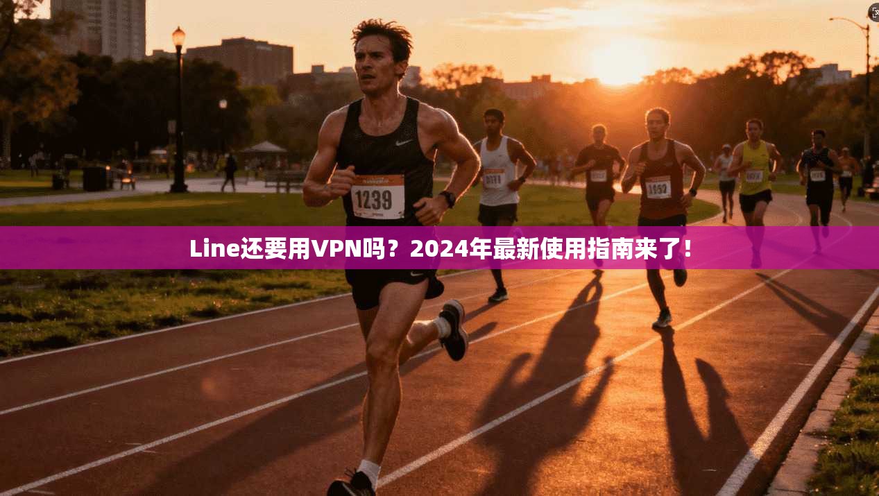 Line还要用VPN吗？2024年最新使用指南来了！