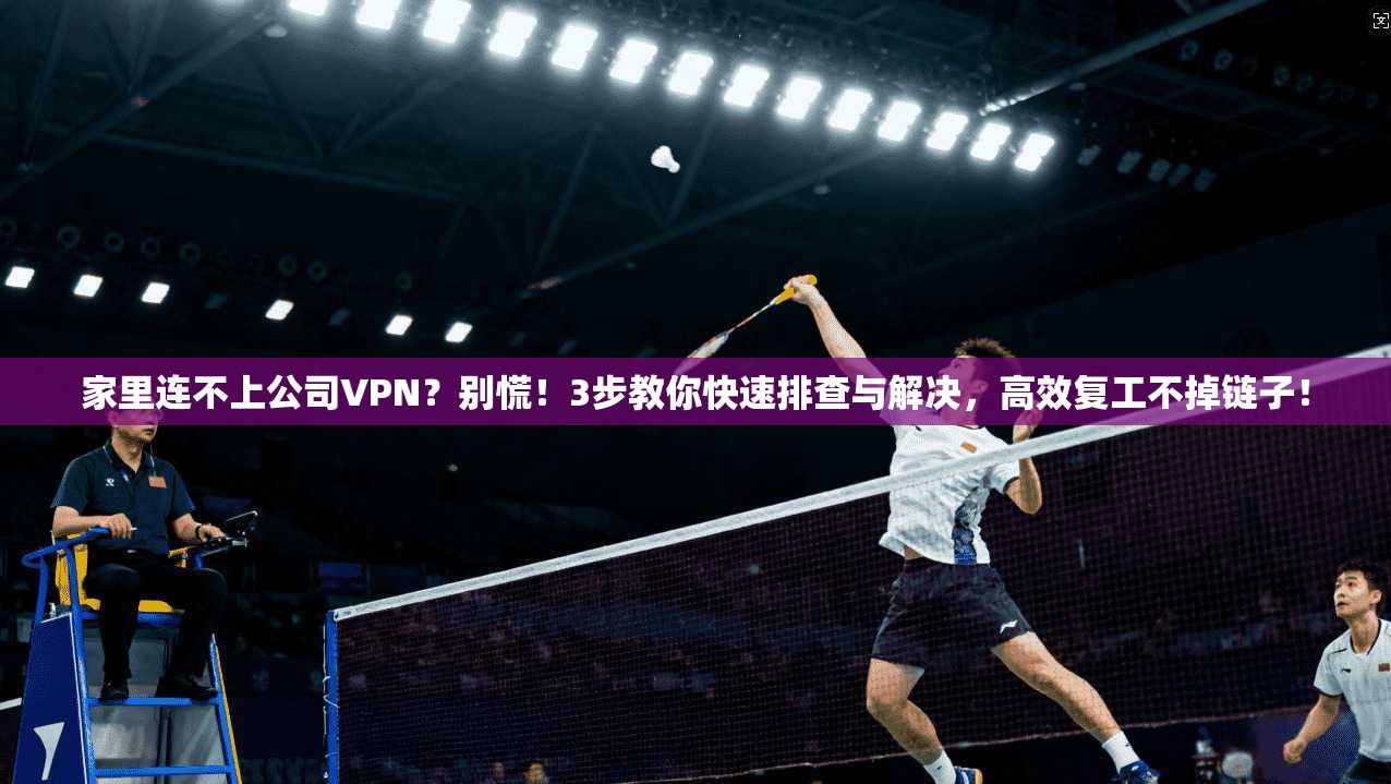 家里连不上公司VPN？别慌！3步教你快速排查与解决，高效复工不掉链子！
