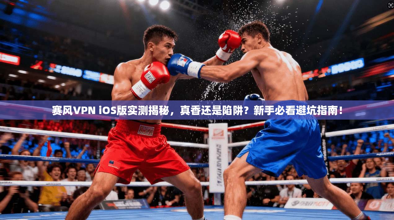 赛风VPN iOS版实测揭秘,真香还是陷阱?新手必看避坑指南!