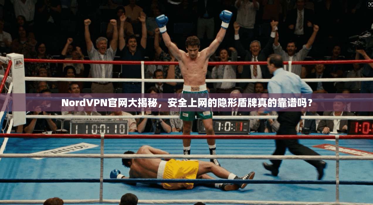 NordVPN官网大揭秘，安全上网的隐形盾牌真的靠谱吗？