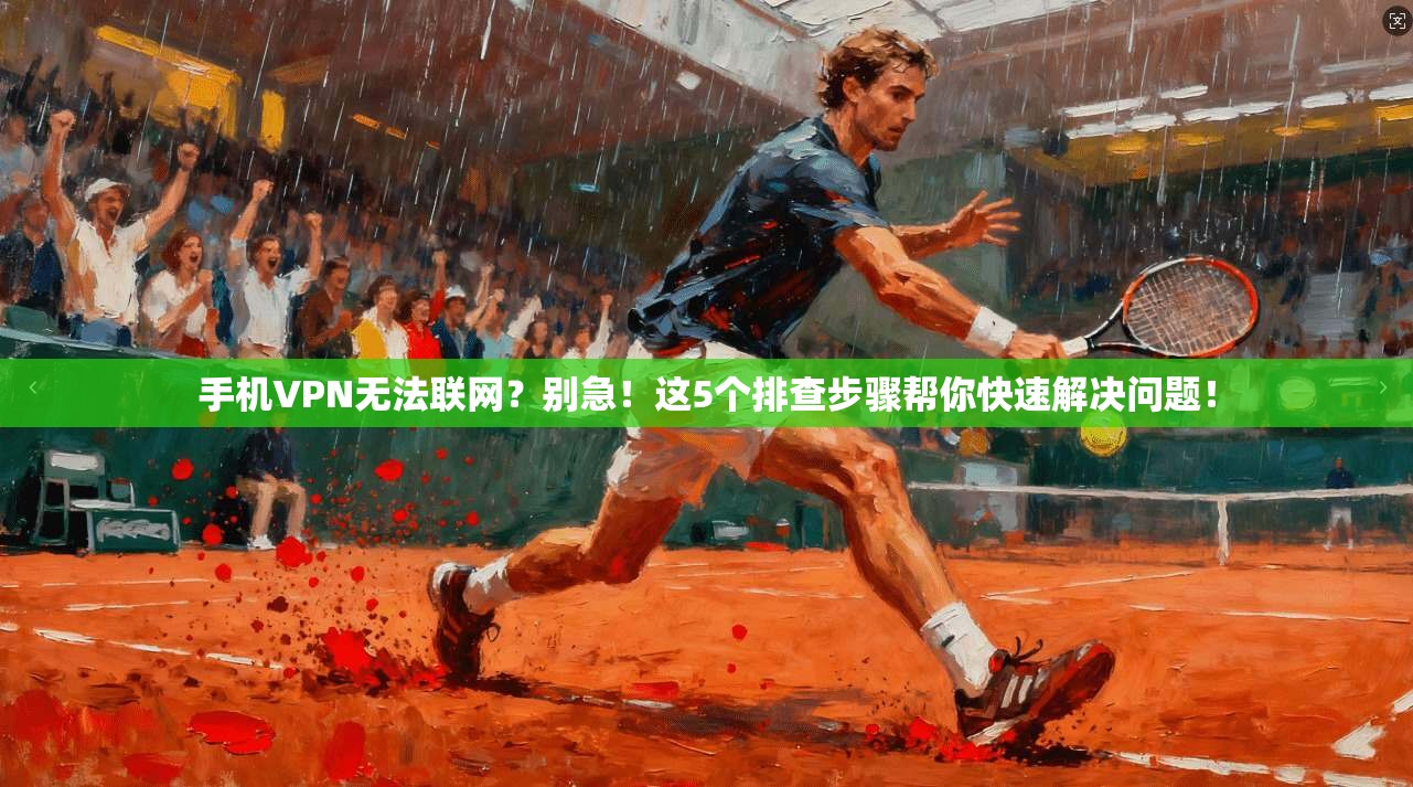手机VPN无法联网?别急!这5个排查步骤帮你快速解决问题!