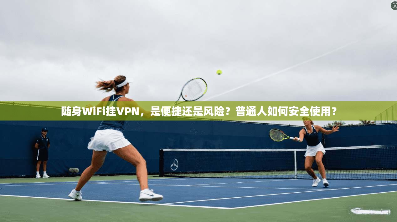 随身WiFi挂VPN，是便捷还是风险？普通人如何安全使用？