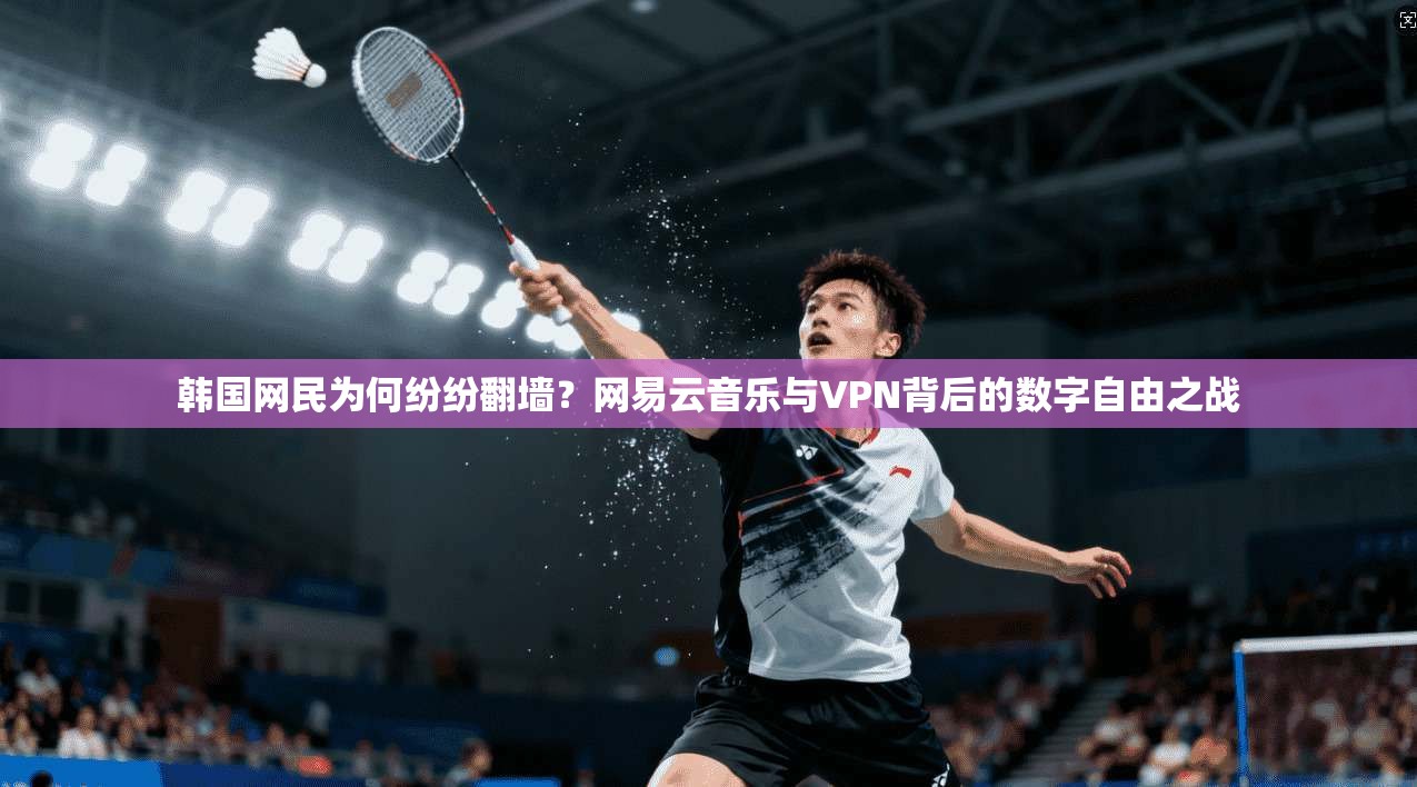 韩国网民为何纷纷翻墙？网易云音乐与VPN背后的数字自由之战