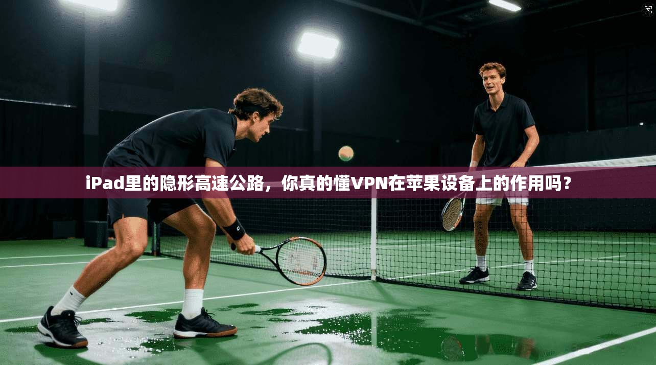 iPad里的隐形高速公路，你真的懂VPN在苹果设备上的作用吗？