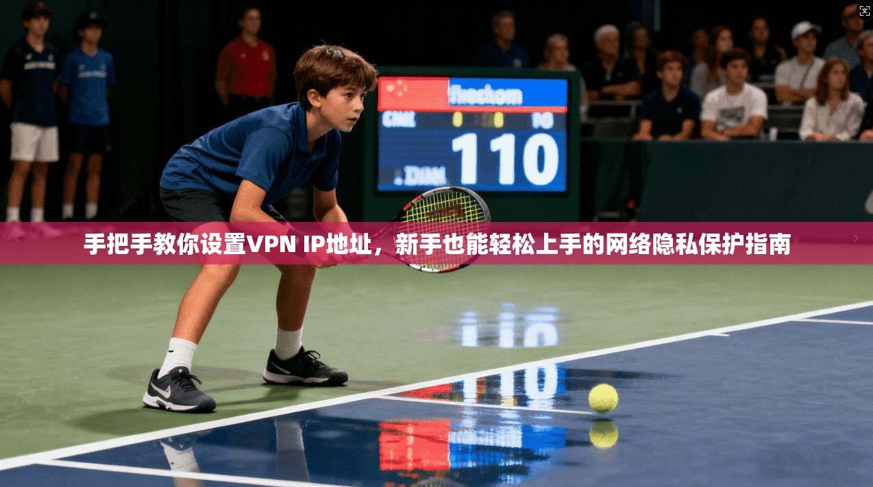 手把手教你设置VPN IP地址，新手也能轻松上手的网络隐私保护指南