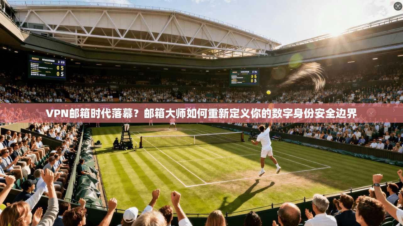 VPN邮箱时代落幕？邮箱大师如何重新定义你的数字身份安全边界