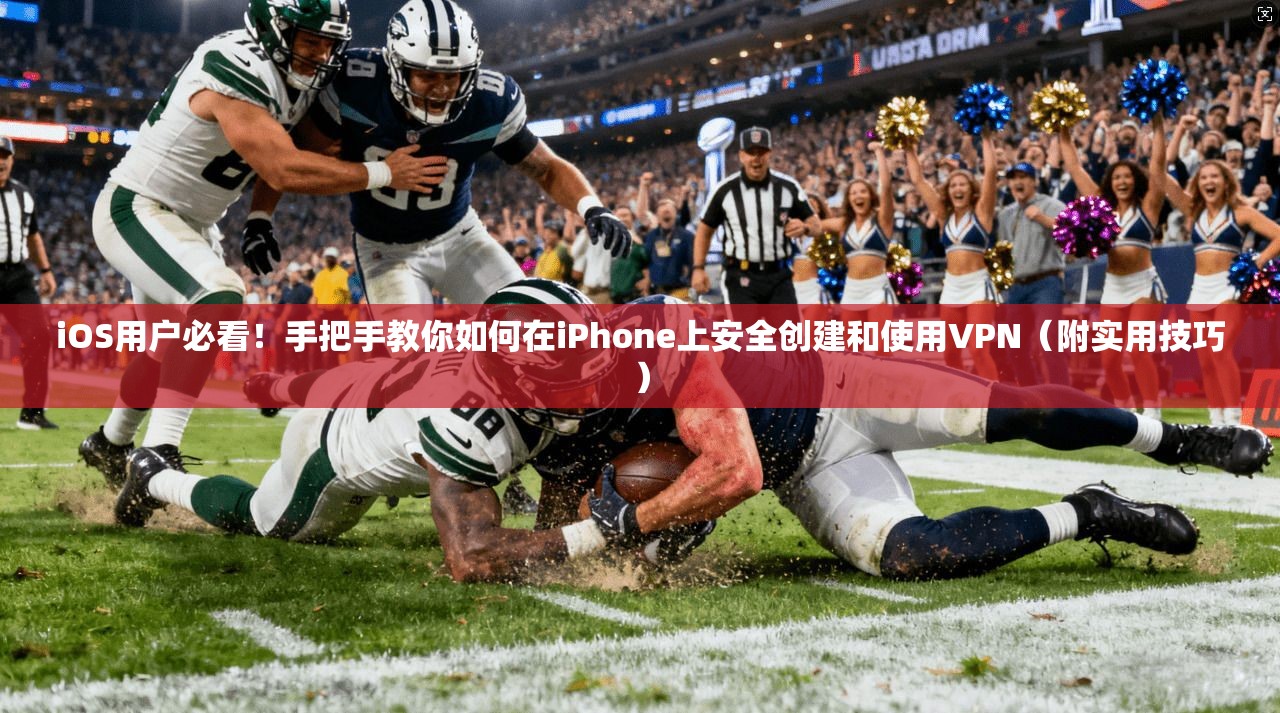 iOS用户必看！手把手教你如何在iPhone上安全创建和使用VPN（附实用技巧）