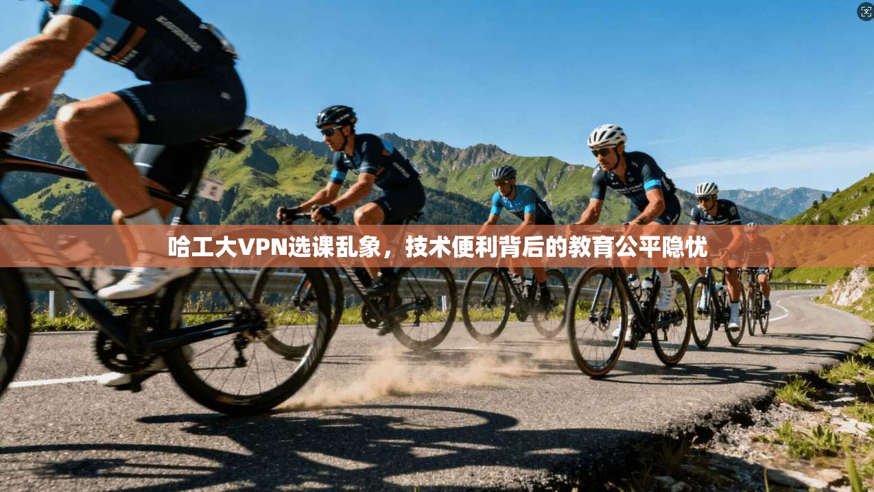 哈工大VPN选课乱象，技术便利背后的教育公平隐忧