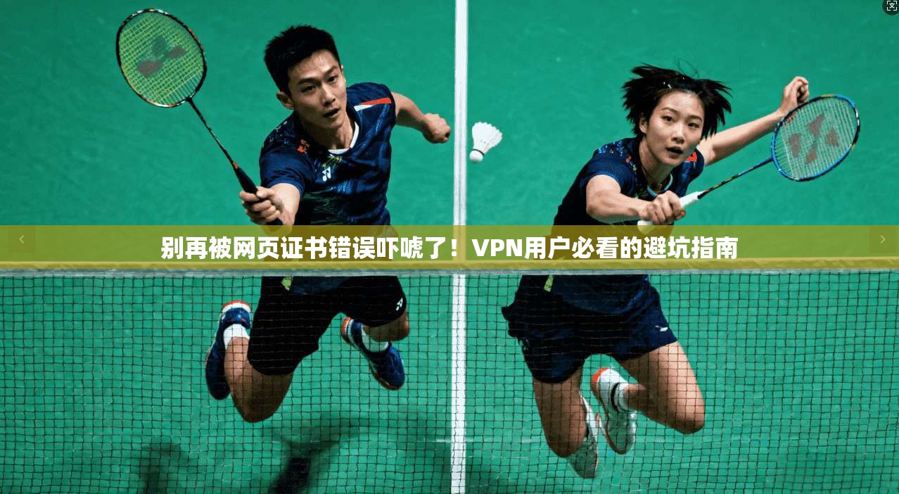 别再被网页证书错误吓唬了！VPN用户必看的避坑指南
