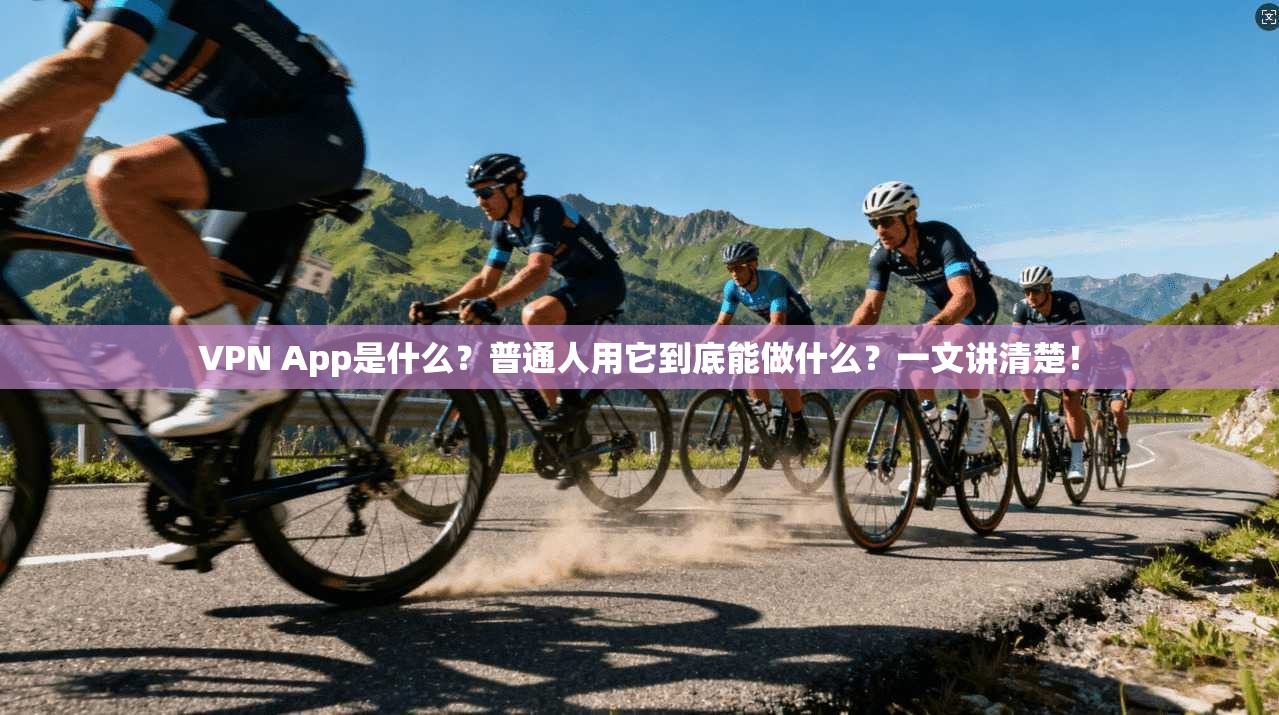 VPN App是什么？普通人用它到底能做什么？一文讲清楚！