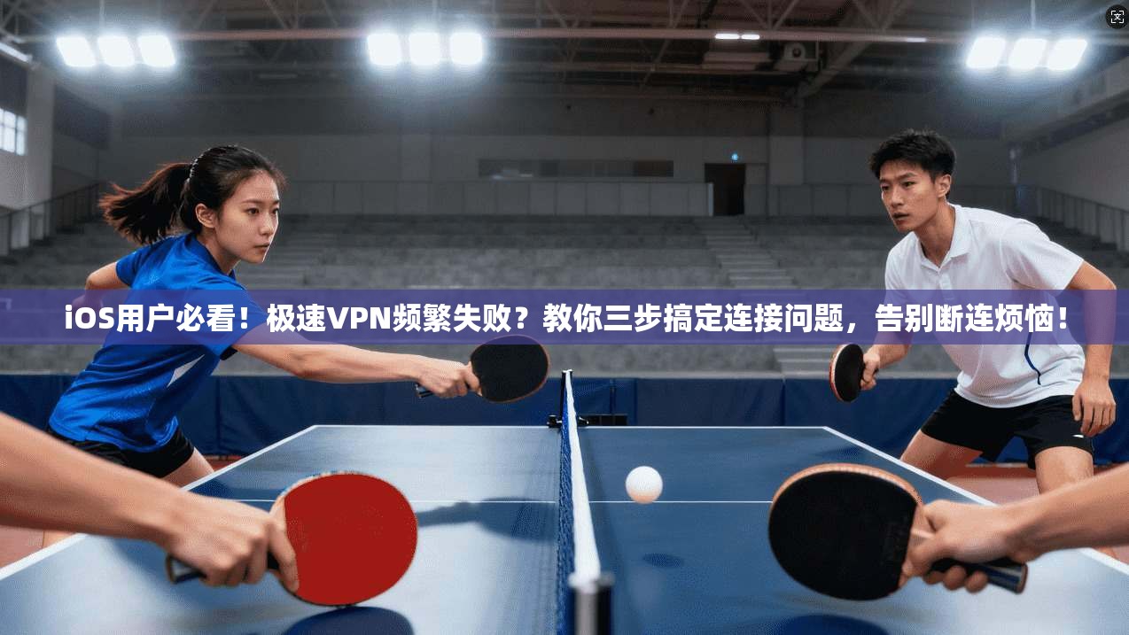 iOS用户必看！极速VPN频繁失败？教你三步搞定连接问题，告别断连烦恼！