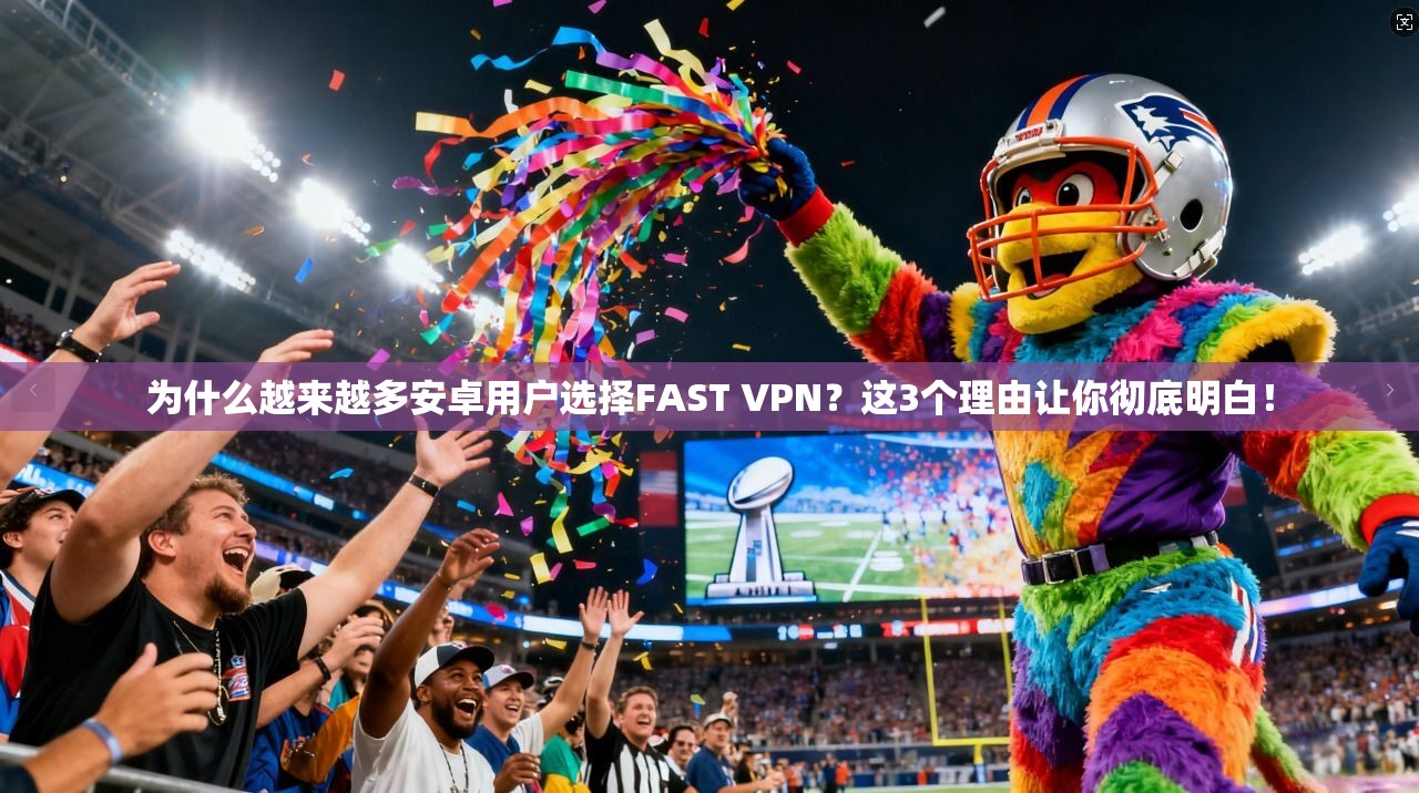 为什么越来越多安卓用户选择FAST VPN？这3个理由让你彻底明白！