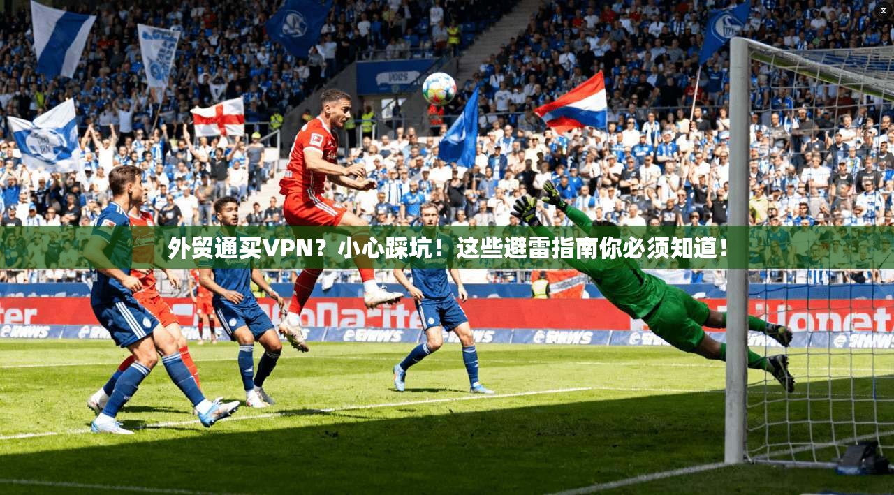 外贸通买VPN？小心踩坑！这些避雷指南你必须知道！