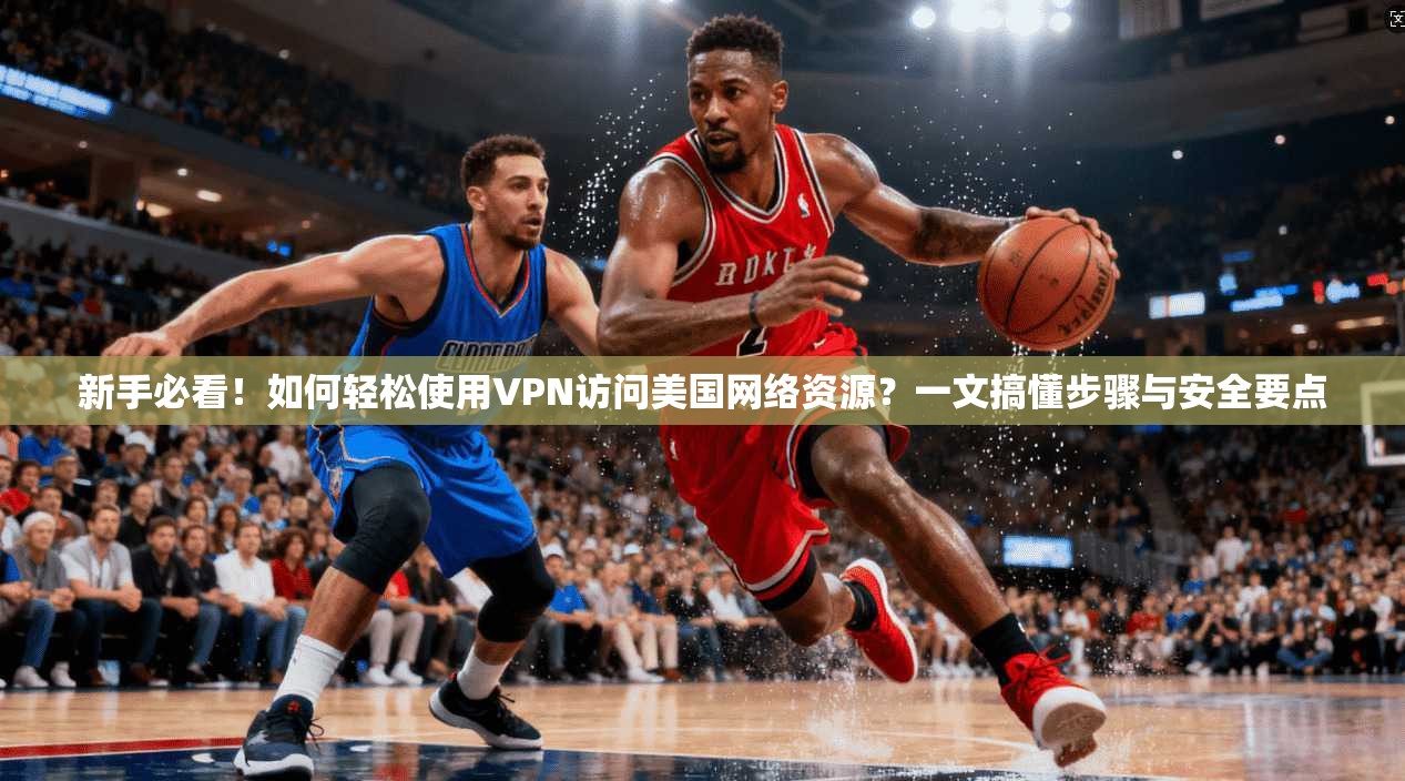 新手必看！如何轻松使用VPN访问美国网络资源？一文搞懂步骤与安全要点