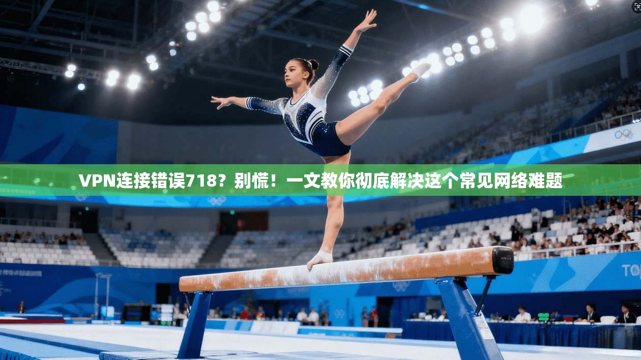 VPN连接错误718？别慌！一文教你彻底解决这个常见网络难题