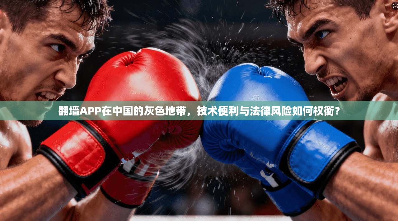 翻墙APP在中国的灰色地带,技术便利与法律风险如何权衡?