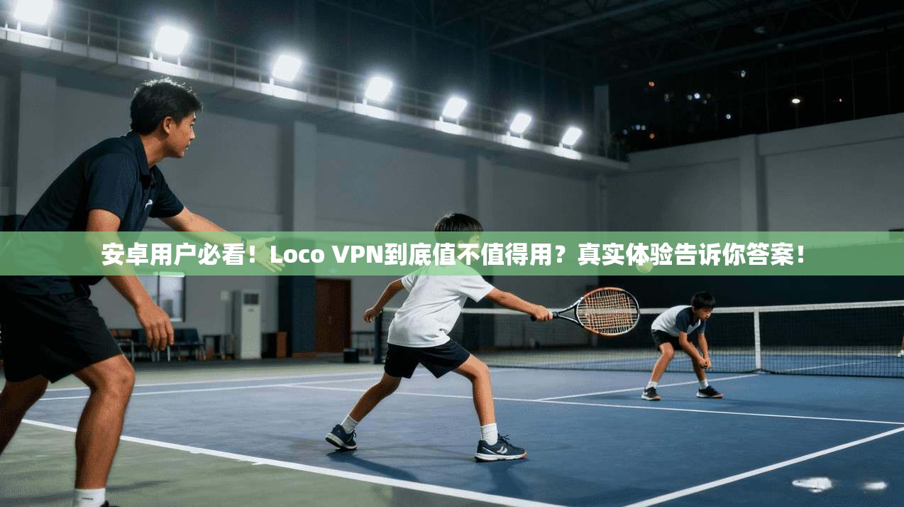 安卓用户必看!Loco VPN到底值不值得用?真实体验告诉你答案!