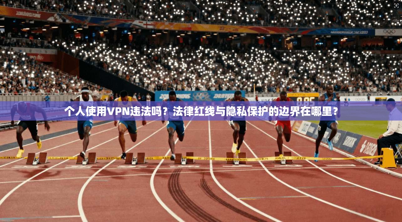 个人使用VPN违法吗？法律红线与隐私保护的边界在哪里？