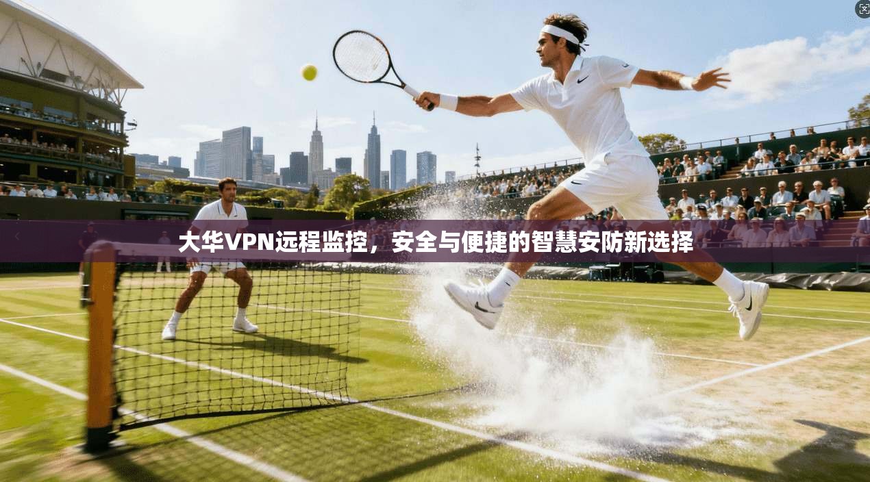 大华VPN远程监控，安全与便捷的智慧安防新选择