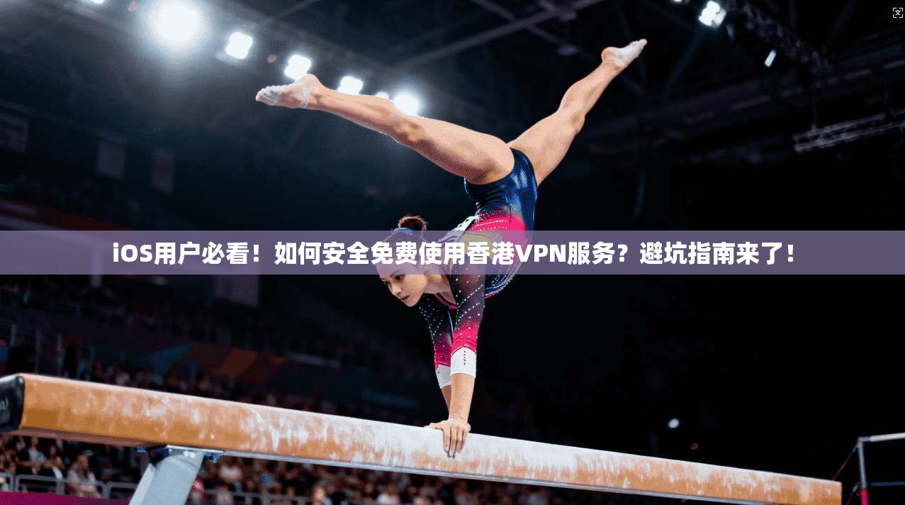 iOS用户必看！如何安全免费使用香港VPN服务？避坑指南来了！