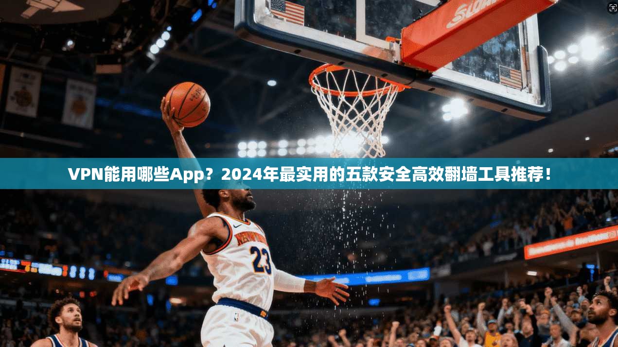 VPN能用哪些App?2024年最实用的五款安全高效翻墙工具推荐!