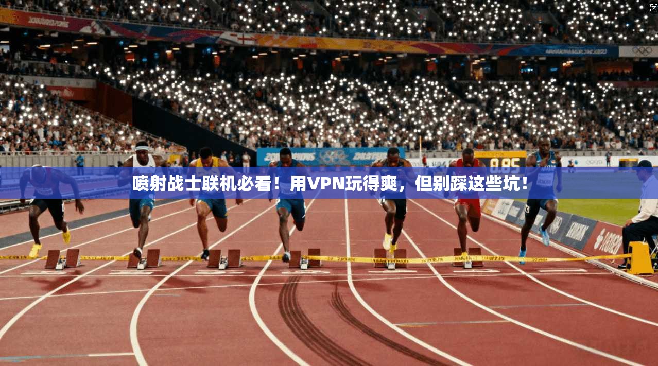 喷射战士联机必看！用VPN玩得爽，但别踩这些坑！
