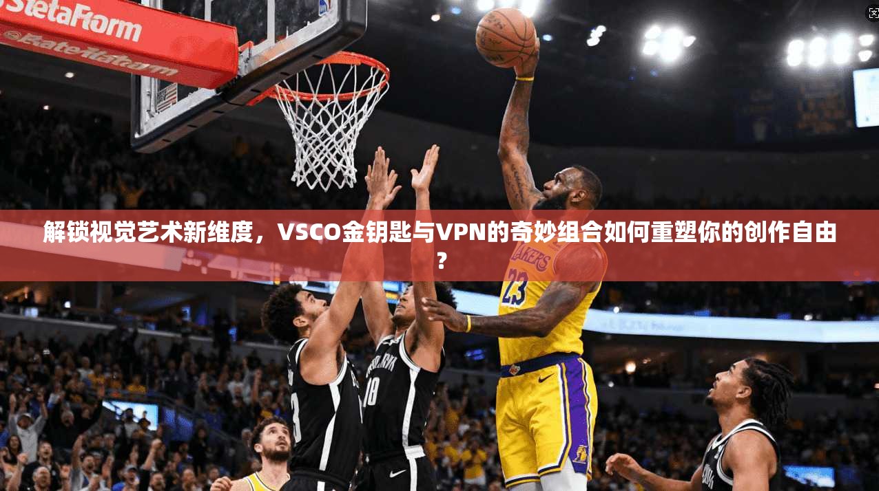 解锁视觉艺术新维度，VSCO金钥匙与VPN的奇妙组合如何重塑你的创作自由？