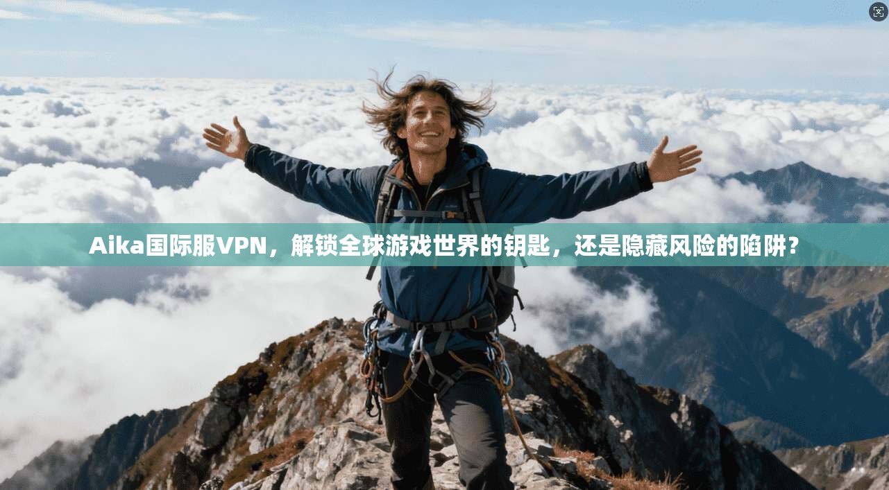 Aika国际服VPN，解锁全球游戏世界的钥匙，还是隐藏风险的陷阱？