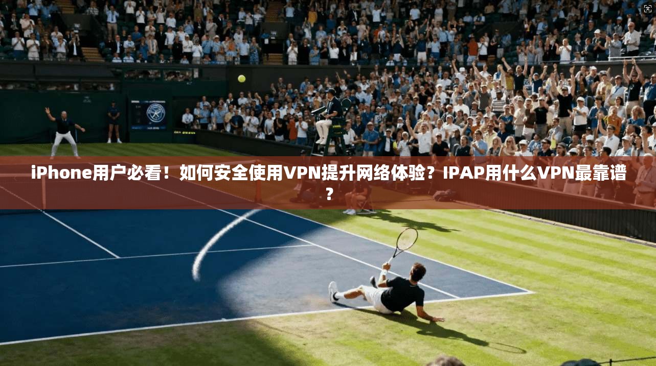 iPhone用户必看！如何安全使用VPN提升网络体验？IPAP用什么VPN最靠谱？