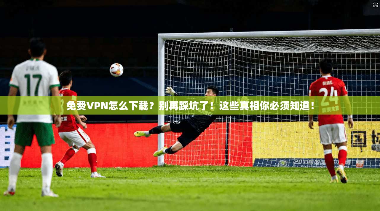 免费VPN怎么下载？别再踩坑了！这些真相你必须知道！