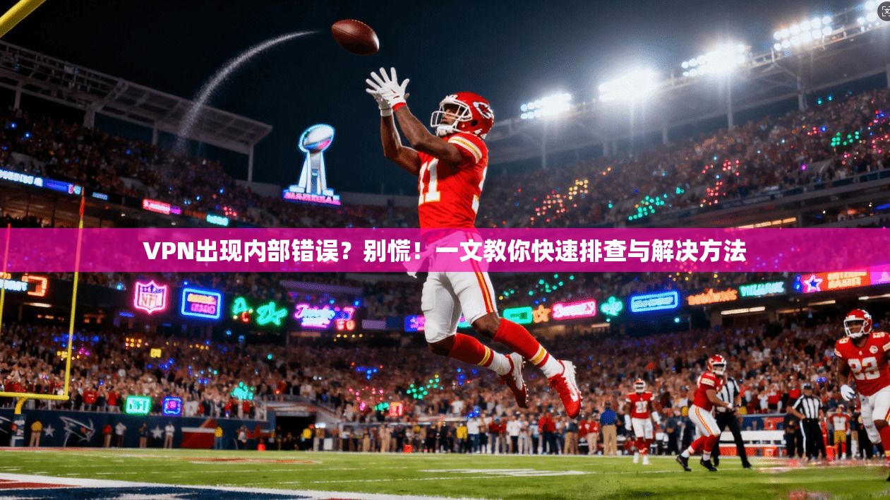 VPN出现内部错误？别慌！一文教你快速排查与解决方法