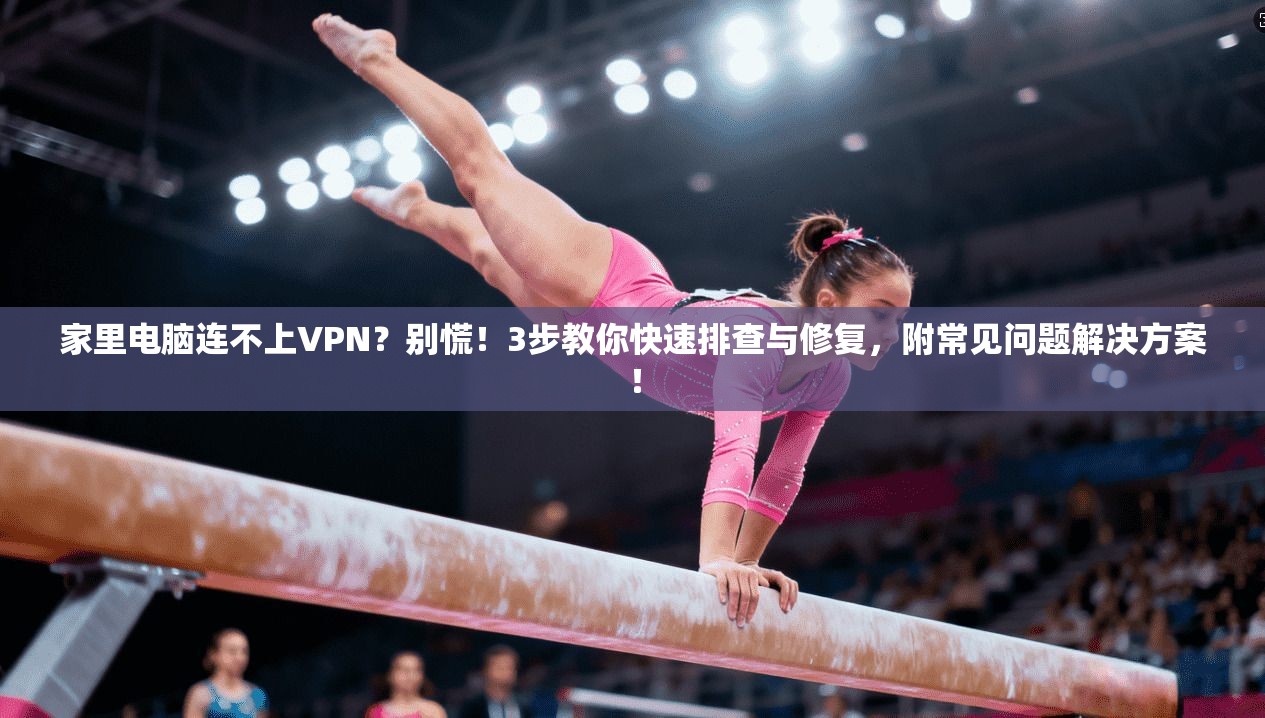 家里电脑连不上VPN？别慌！3步教你快速排查与修复，附常见问题解决方案！
