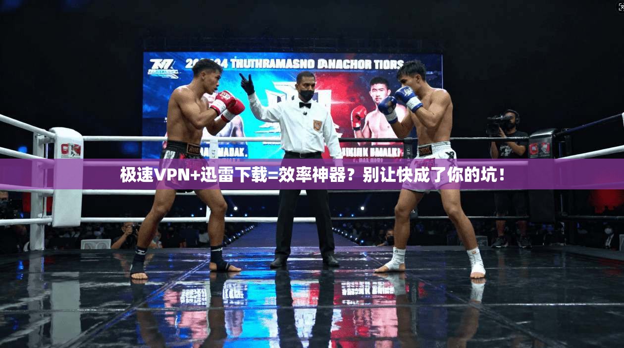 极速VPN+迅雷下载=效率神器？别让快成了你的坑！